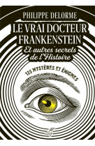 LE VRAI DOCTEUR FRANKENSTEIN ET AUTRES SECRETS DEL-HISTOIRE - 125 MYSTERES ET ENIGMES