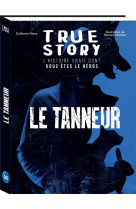 TRUE STORY - LE TANNEUR, L-HISTOIRE VRAIE DONT VOUS ETES LE HEROS