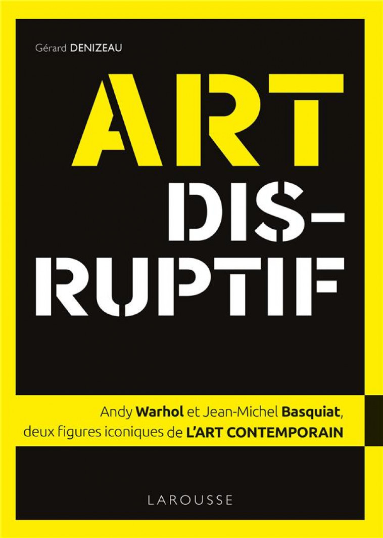 ART DISRUPTIF - JEAN-MICHEL BASQUIAT ET ANDY WARHOL, DEUX FIGURES ICONIQUES DE L-ART CONTEMPORAIN - DENIZEAU GERARD - LAROUSSE