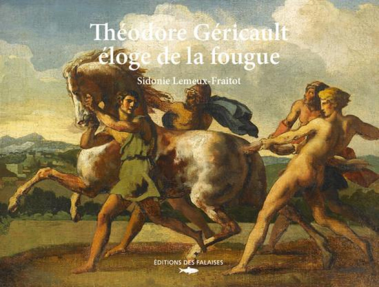 THEODORE GERICAULT, ELOGE DE LA FOUGUE - LEMEUX-FRAITOT S. - DES FALAISES